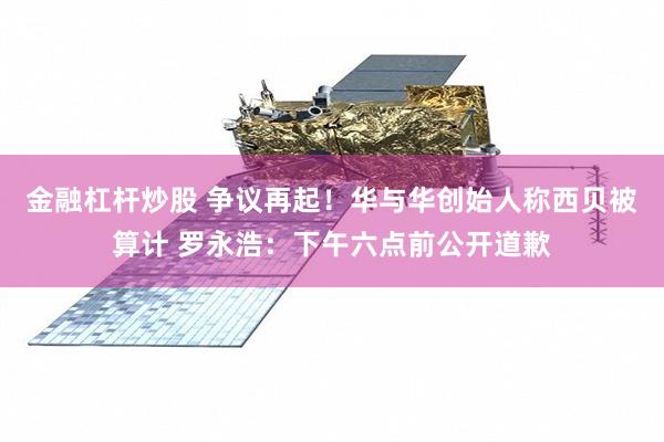 金融杠杆炒股 争议再起!华与华创始人称西贝被算计 罗永浩:下午六点前公开道歉