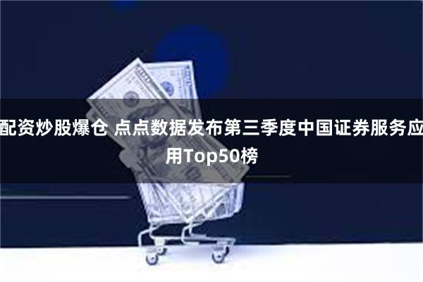 配资炒股爆仓 点点数据发布第三季度中国证券服务应用Top50榜