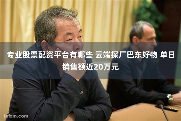 专业股票配资平台有哪些 云端探厂巴东好物 单日销售额近20万元