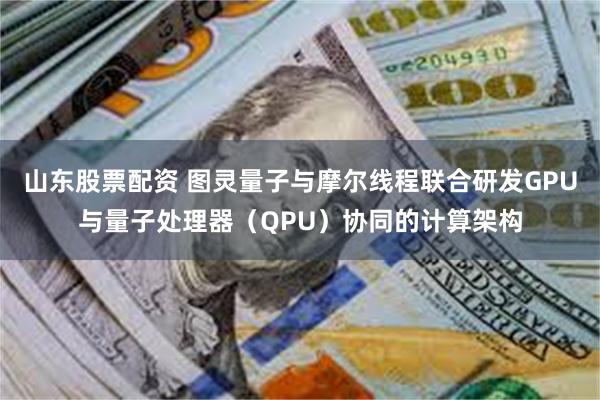山东股票配资 图灵量子与摩尔线程联合研发GPU与量子处理器（QPU）协同的计算架构
