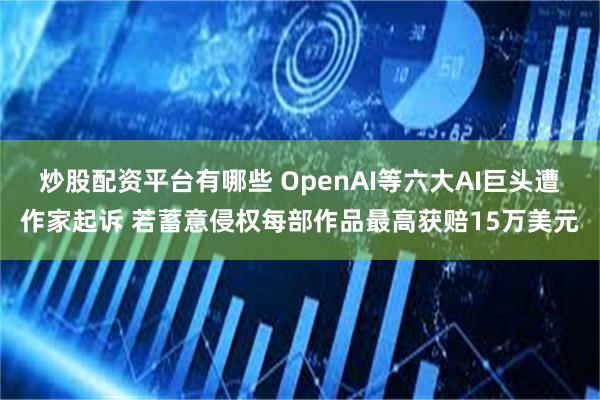 炒股配资平台有哪些 OpenAI等六大AI巨头遭作家起诉 若蓄意侵权每部作品最高获赔15万美元
