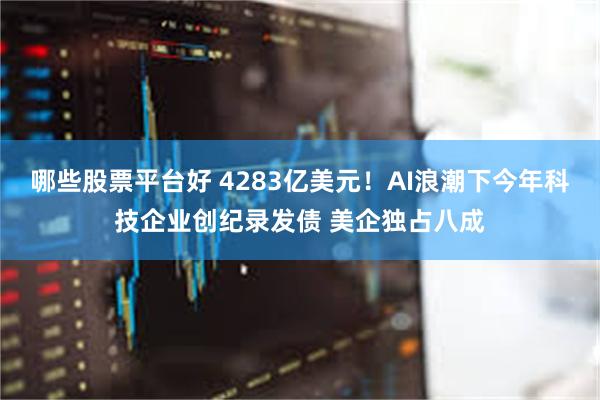 哪些股票平台好 4283亿美元！AI浪潮下今年科技企业创纪录发债 美企独占八成