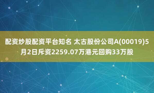 配资炒股配资平台知名 太古股份公司A(00019)5月2日斥资2259.07万港元回购33万股