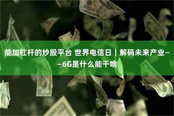 能加杠杆的炒股平台 世界电信日｜解码未来产业——6G是什么能干啥