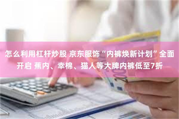 怎么利用杠杆炒股 京东服饰“内裤焕新计划”全面开启 蕉内、幸棉、猫人等大牌内裤低至7折