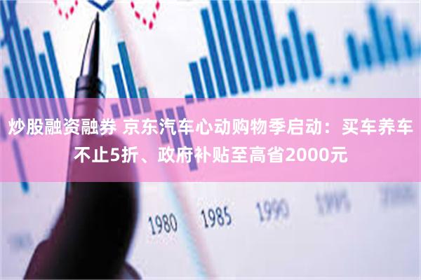 炒股融资融券 京东汽车心动购物季启动：买车养车不止5折、政府补贴至高省2000元