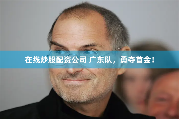 在线炒股配资公司 广东队，勇夺首金！