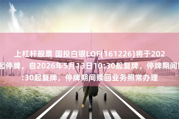 上杠杆股票 国投白银LOF(161226)将于2026年5月13日开市起停牌，自2026年5月13日10:30起复牌，停牌期间赎回业务照常办理