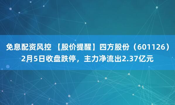 免息配资风控 【股价提醒】四方股份（601126）2月5日收盘跌停，主力净流出2.37亿元