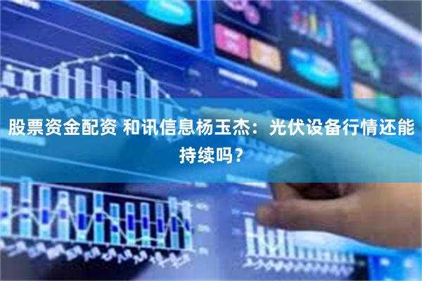 股票资金配资 和讯信息杨玉杰：光伏设备行情还能持续吗？