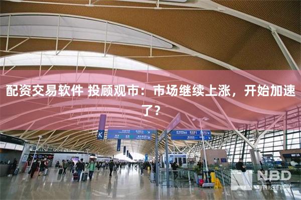配资交易软件 投顾观市：市场继续上涨，开始加速了？